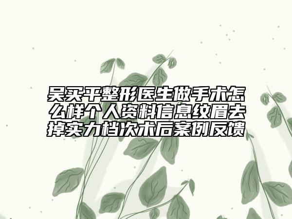 吳買平整形醫(yī)生做手術(shù)怎么樣個人資料信息紋眉去掉實力檔次術(shù)后案例反饋