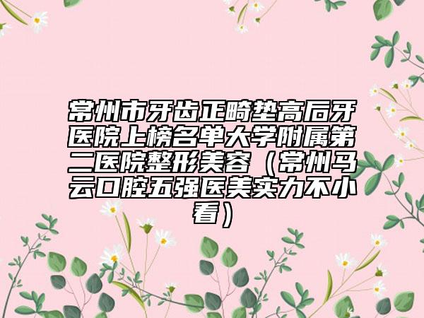常州市牙齒正畸墊高后牙醫(yī)院上榜名單大學(xué)附屬第二醫(yī)院整形美容（常州馬云口腔五強(qiáng)醫(yī)美實(shí)力不小看）