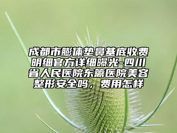 成都市膨體墊鼻基底收費(fèi)明細(xì)官方詳細(xì)曝光-四川省人民醫(yī)院東籬醫(yī)院美容整形安全嗎，費(fèi)用怎樣