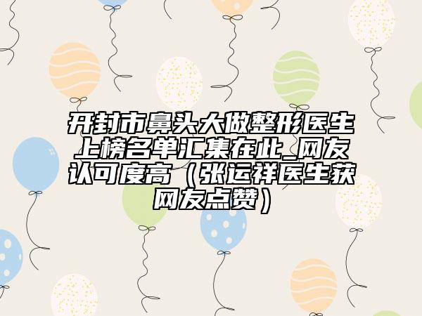 開封市鼻頭大做整形醫(yī)生上榜名單匯集在此_網(wǎng)友認可度高（張運祥醫(yī)生獲網(wǎng)友點贊）
