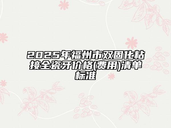 2025年福州市雙固化粘接全瓷牙價格(費用)清單標準