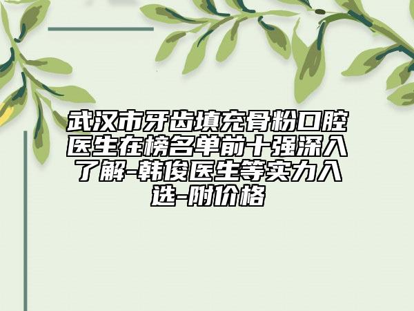 武漢市牙齒填充骨粉口腔醫(yī)生在榜名單前十強(qiáng)深入了解-韓俊醫(yī)生等實(shí)力入選-附價(jià)格