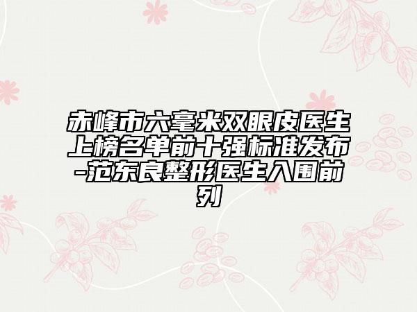 赤峰市六毫米雙眼皮醫(yī)生上榜名單前十強(qiáng)標(biāo)準(zhǔn)發(fā)布-范東良整形醫(yī)生入圍前列