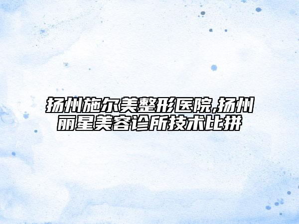 揚州施爾美整形醫(yī)院,揚州麗星美容診所技術比拼