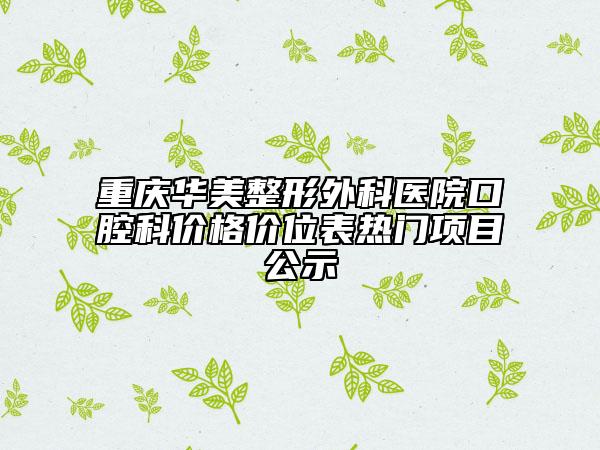 重慶華美整形外科醫(yī)院口腔科價格價位表熱門項目公示