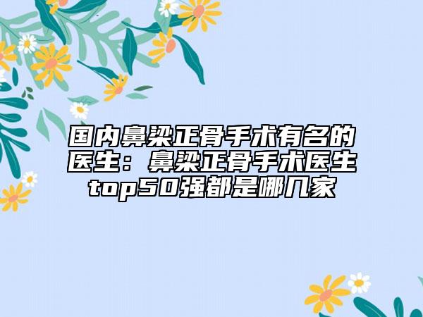 國(guó)內(nèi)鼻梁正骨手術(shù)有名的醫(yī)生：鼻梁正骨手術(shù)醫(yī)生top50強(qiáng)都是哪幾家