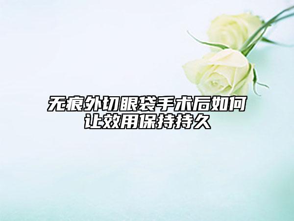 無痕外切眼袋手術(shù)后如何讓效用保持持久