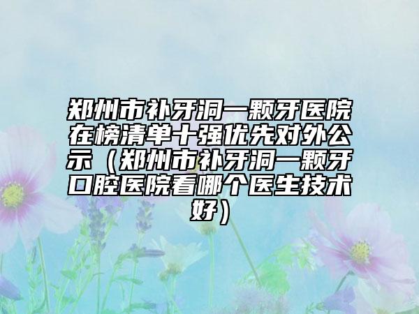 鄭州市補(bǔ)牙洞一顆牙醫(yī)院在榜清單十強(qiáng)優(yōu)先對外公示（鄭州市補(bǔ)牙洞一顆牙口腔醫(yī)院看哪個(gè)醫(yī)生技術(shù)好）