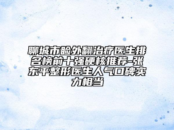 聊城市瞼外翻治療醫(yī)生排名榜前十強硬核推薦-張東平整形醫(yī)生人氣口碑實力相當