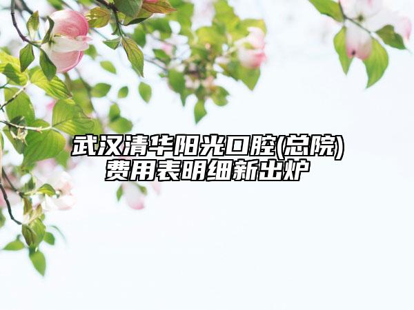 武漢清華陽光口腔(總院)費(fèi)用表明細(xì)新出爐