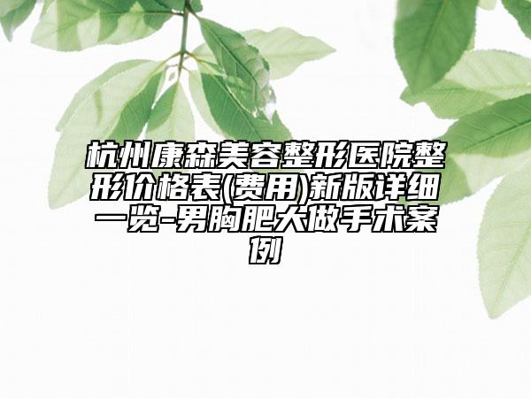 杭州康森美容整形醫(yī)院整形價(jià)格表(費(fèi)用)新版詳細(xì)一覽-男胸肥大做手術(shù)案例
