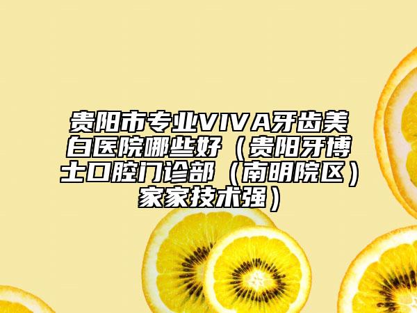 貴陽(yáng)市專業(yè)VIVA牙齒美白醫(yī)院哪些好（貴陽(yáng)牙博士口腔門診部（南明院區(qū)）家家技術(shù)強(qiáng)）