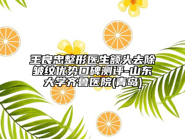 王良忠整形醫(yī)生額頭去除皺紋優(yōu)勢口碑測評-山東大學齊魯醫(yī)院(青島)
