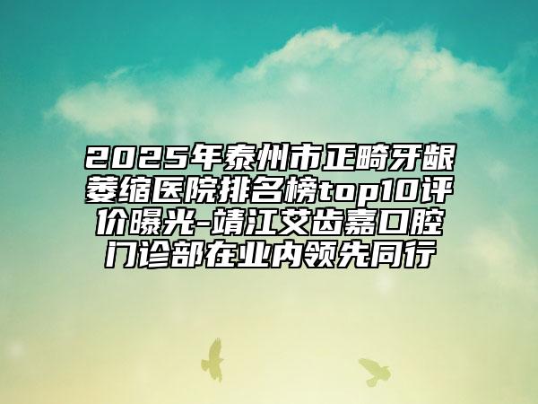 2025年泰州市正畸牙齦萎縮醫(yī)院排名榜top10評價曝光-靖江艾齒嘉口腔門診部在業(yè)內(nèi)領(lǐng)先同行