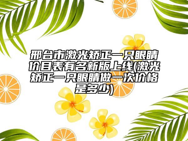 邢臺市激光矯正一只眼睛價目表有名新版上線(激光矯正一只眼睛做一次價格是多少)