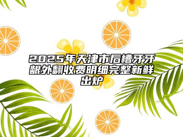 2025年天津市后槽牙牙齦外翻收費明細(xì)完整新鮮出爐