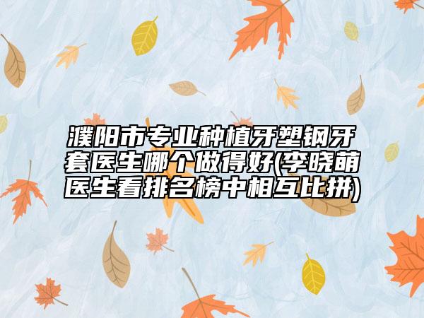 濮陽(yáng)市專(zhuān)業(yè)種植牙塑鋼牙套醫(yī)生哪個(gè)做得好(李曉萌醫(yī)生看排名榜中相互比拼)