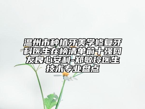 溫州市種植牙美學(xué)修復(fù)牙科醫(yī)生在榜清單前十強(qiáng)網(wǎng)友良心安利-鄭敏玲醫(yī)生技術(shù)專業(yè)盤點(diǎn)