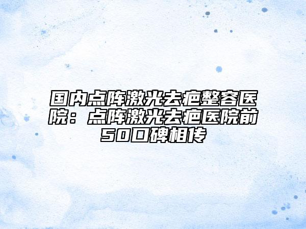 國內(nèi)點陣激光去疤整容醫(yī)院：點陣激光去疤醫(yī)院前50口碑相傳
