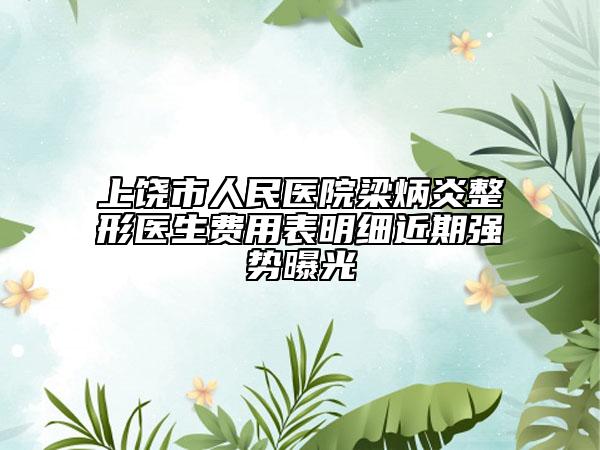 上饒市人民醫(yī)院梁炳炎整形醫(yī)生費(fèi)用表明細(xì)近期強(qiáng)勢曝光