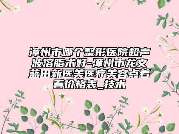 漳州市哪個(gè)整形醫(yī)院超聲波溶脂術(shù)好-漳州市龍文藍(lán)田新醫(yī)美醫(yī)療美容點(diǎn)著看價(jià)格表_技術(shù)