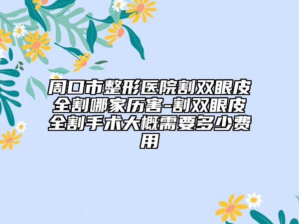 周口市整形醫(yī)院割雙眼皮全割哪家歷害-割雙眼皮全割手術(shù)大概需要多少費用