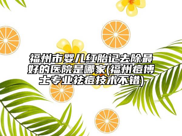福州市嬰兒紅胎記去除最好的醫(yī)院是哪家(福州痘博士專業(yè)祛痘技術(shù)不錯)