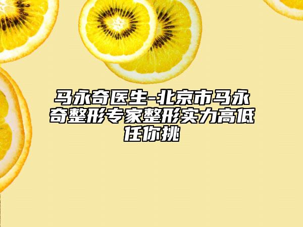 馬永奇醫(yī)生-北京市馬永奇整形專家整形實(shí)力高低任你挑