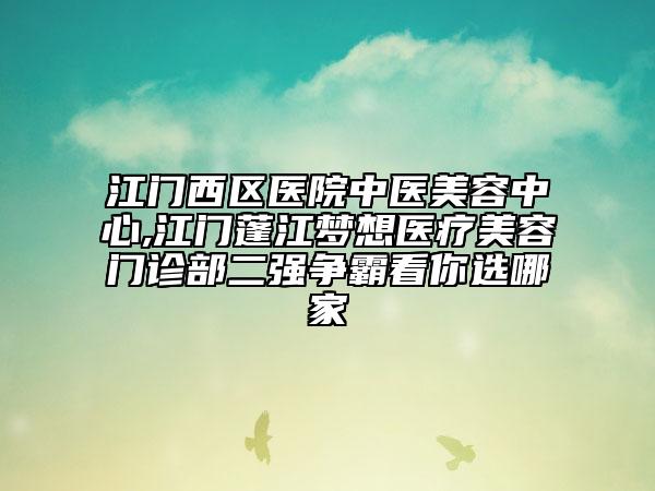 江門西區(qū)醫(yī)院中醫(yī)美容中心,江門蓬江夢想醫(yī)療美容門診部二強爭霸看你選哪家
