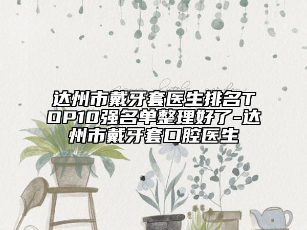達(dá)州市戴牙套醫(yī)生排名TOP10強(qiáng)名單整理好了-達(dá)州市戴牙套口腔醫(yī)生