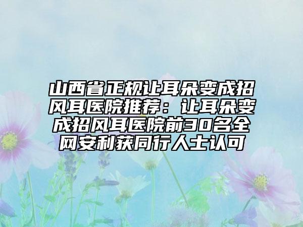 山西省正規(guī)讓耳朵變成招風(fēng)耳醫(yī)院推薦：讓耳朵變成招風(fēng)耳醫(yī)院前30名全網(wǎng)安利獲同行人士認(rèn)可
