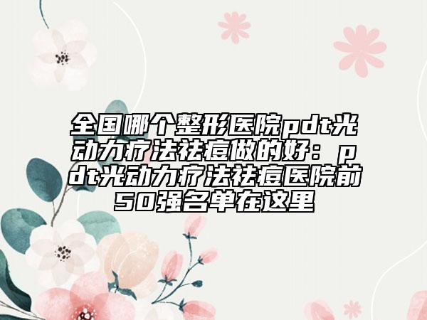 全國哪個整形醫(yī)院pdt光動力療法祛痘做的好：pdt光動力療法祛痘醫(yī)院前50強名單在這里