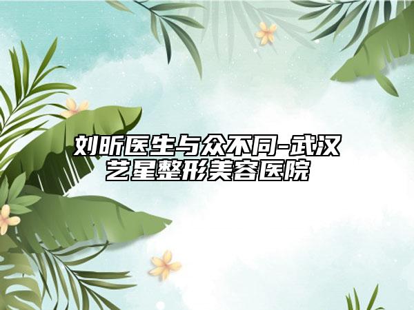 劉昕醫(yī)生與眾不同-武漢藝星整形美容醫(yī)院