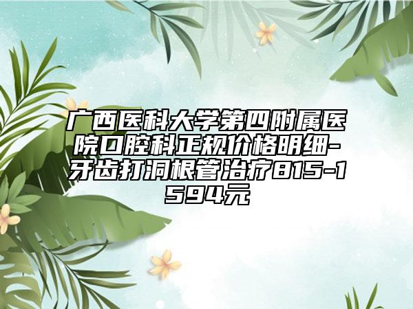 廣西醫(yī)科大學(xué)第四附屬醫(yī)院口腔科正規(guī)價格明細(xì)-牙齒打洞根管治療815-1594元
