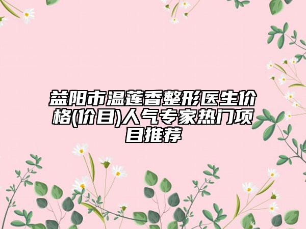 益陽市溫蓮香整形醫(yī)生價格(價目)人氣專家熱門項目推薦