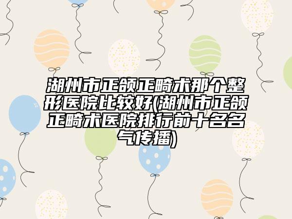 湖州市正頜正畸術(shù)那個(gè)整形醫(yī)院比較好(湖州市正頜正畸術(shù)醫(yī)院排行前十名名氣傳播)