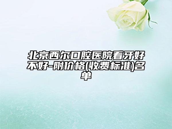 北京西爾口腔醫(yī)院看牙好不好-附價格(收費(fèi)標(biāo)準(zhǔn))名單