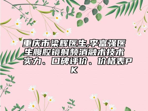 重慶市梁輝醫(yī)生,李富強(qiáng)醫(yī)生腹腔鏡射頻消融術(shù)技術(shù)實(shí)力、口碑評(píng)價(jià)、價(jià)格表PK