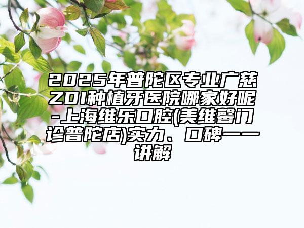 2025年普陀區(qū)專業(yè)廣慈ZDI種植牙醫(yī)院哪家好呢-上海維樂口腔(美維馨門診普陀店)實(shí)力、口碑一一講解
