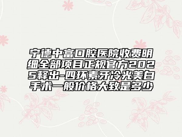 寧德中富口腔醫(yī)院收費(fèi)明細(xì)全部項(xiàng)目正規(guī)官方2025釋出-四環(huán)素牙冷光美白手術(shù)一般價(jià)格大致是多少
