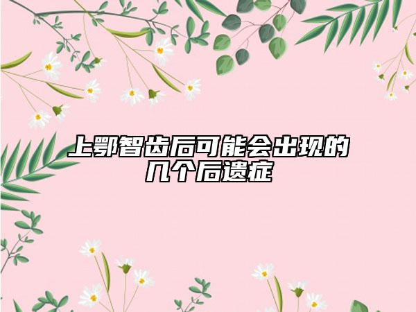 上鄂智齒后可能會出現(xiàn)的幾個后遺癥
