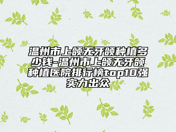 溫州市上頜無牙頜種植多少錢-溫州市上頜無牙頜種植醫(yī)院排行榜top10強(qiáng)實力出眾