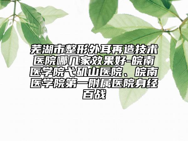 蕪湖市整形外耳再造技術(shù)醫(yī)院哪幾家效果好-皖南醫(yī)學(xué)院弋磯山醫(yī)院、皖南醫(yī)學(xué)院第一附屬醫(yī)院身經(jīng)百戰(zhàn)