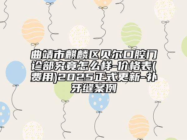 曲靖市麒麟?yún)^(qū)貝爾口腔門診部究竟怎么樣-價格表(費用)2025正式更新-補牙縫案例