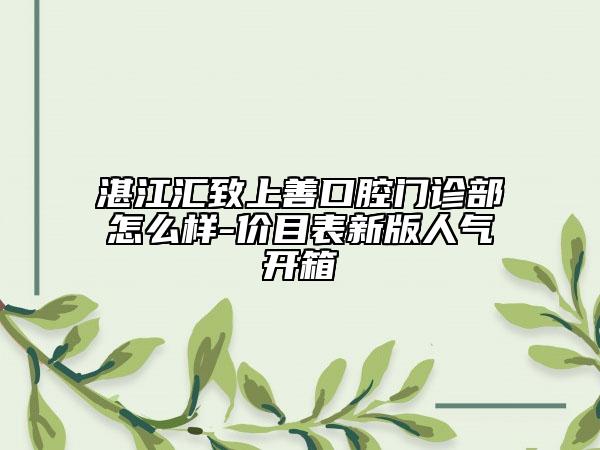 湛江匯致上善口腔門診部怎么樣-價(jià)目表新版人氣開箱