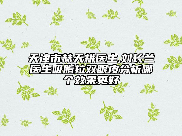 天津市赫天耕醫(yī)生,劉長蘭醫(yī)生吸脂拉雙眼皮分析哪個效果更好