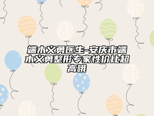 端木義勇醫(yī)生-安慶市端木義勇整形專家性價比超高哦