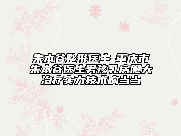 朱本谷整形醫(yī)生-重慶市朱本谷醫(yī)生男孩乳房肥大治療實力技術(shù)響當(dāng)當(dāng)