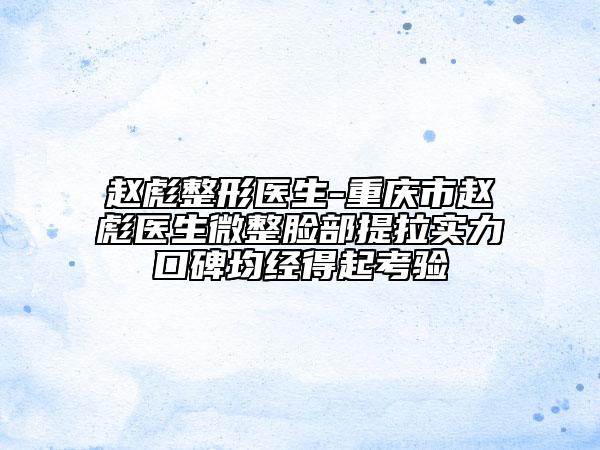 趙彪整形醫(yī)生-重慶市趙彪醫(yī)生微整臉部提拉實(shí)力口碑均經(jīng)得起考驗(yàn)