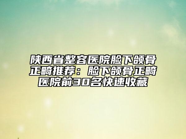 陜西省整容醫(yī)院臉下頜骨正畸推薦：臉下頜骨正畸醫(yī)院前30名快速收藏